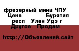 фрезерный мини ЧПУ  › Цена ­ 10 300 - Бурятия респ., Улан-Удэ г. Другое » Продам   